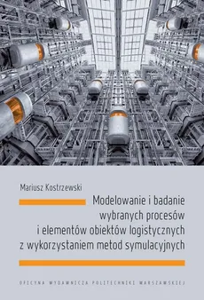 Modelowanie i badanie wybranych procesów i elementów obiektów logistycznych z wykorzystaniem metod symulacyjnych - Mariusz Kostrzewski