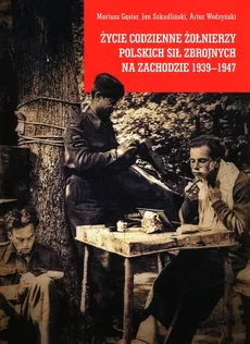 Życie codzienne żołnierzy Polskich Sił Zbrojnych na Zachodzie 1939-1947 - Mariusz Gąsior, Jan Szkudliński, Artur Wodzyński