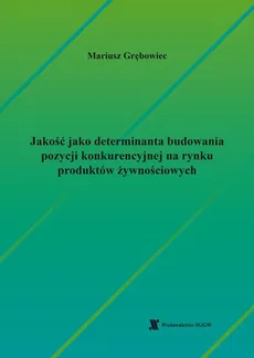 Jakość jako determinanta budowania pozycji konkurencyjnej na rynku produktów żywnościowych - Mariusz Grębowiec