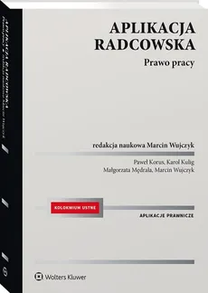 Aplikacja radcowska. Prawo pracy - Paweł Korus, Karol Kulig, Małgorzata Mędrala, Marcin Wujczyk