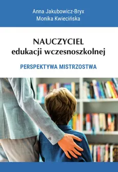 Nauczyciel edukacji wczesnoszkolnej. Perspektywa mistrzostwa - Anna Jakubowicz-Bryx, Monika Kwiecińska
