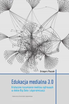 Edukacja medialna 3.0. Krytyczne rozumienie mediów cyfrowych w dobie Big Data i algorytmizacji - Grzegorz Ptaszek