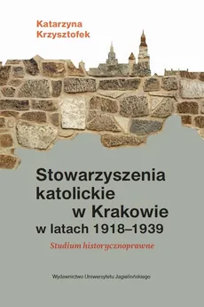 Stowarzyszenia katolickie w Krakowie w latach 1918-1939 - Katarzyna Krzysztofek
