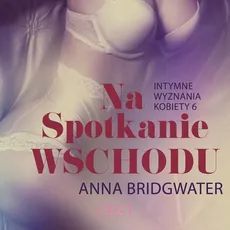 Na spotkanie Wschodu - Intymne wyznania kobiety 6 - opowiadanie erotyczne - Anna Bridgwater