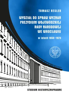 Wydział do Spraw Wyznań Prezydium Wojewódzkiej Rady Narodowej we Wrocławiu w latach 1950- 1973 - Tomasz Resler
