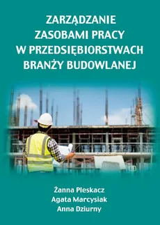 Zarządzanie zasobami pracy w przedsiębiorstwach branży budowlanej - Agata Marcysiak, Anna Dziurny, Żanna Pleskacz