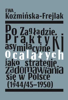 Po Zagładzie Praktyki asymilacyjne ocalałych jako strategie zadomawiania się w Polsce (1944/45-1950) - Outlet - Ewa Koźmińska-Frejlak