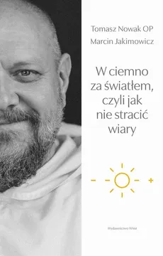 W ciemno za światłem, czyli jak nie stracić wiary - Marcin Jakimowicz, Tomasz Nowak OP