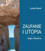 Zaufanie i utopia Eseje o literaturze - Lukasz Musiał