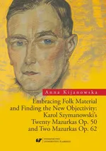 Embracing Folk Material and Finding the New Objectivity: Karol Szymanowski's Twenty Mazurkas op. 50 and Two Mazurkas op. 62 - 03 Rozdz. 5-6. Interpreting and Performing Szymanowski's "Mazurkas"; Towards a New Polish Music; Conclusion; Bibliography - Anna Kijanowska