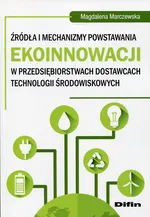 Źródła i mechanizmy powstawania ekoinnowacji w przedsiębiorstwach dostawcach technologii środowiskowych - Magdalena Marczewska