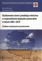 Użytkowanie ziemi i produkcja rolnictwa w województwie kujawsko-pomorskim w latach 2002-2010 - Mieczysław Kluba