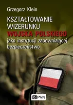 Kształtowanie wizerunku Wojska Polskiego jako instytucji zapewniającej bezpieczeństwo - Grzegorz Klein
