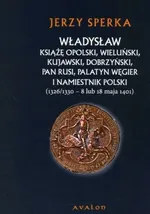 Władysław książę opolski wieluński kujawski dobrzyński pan Rusi palatyn Węgier i namiestnik Polski - Jerzy Sperka