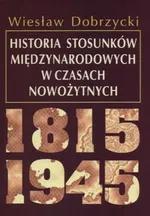 Historia stosunków międzynarodowych w czasach nowożytnych 1815 - 1945 - Wiesław Dobrzycki