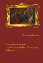 Królewscy synowie – Jakub, Aleksander i Konstanty Sobiescy - 01 Dzieciństwo - Aleksandra Skrzypietz