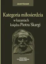 Kategoria miłosierdzia w kazaniach księdza Piotra Skargi - Miłosierdzie Boskie i ludzkie - Jacek Kwosek
