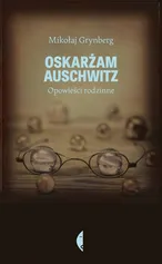 Oskarżam Auschwitz. Opowieści rodzinne - Mikołaj Grynberg