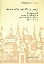 Komu miła całość Ojczyzny Świadomość i aspiracje polityczne kancelistów kozackich 1670-1720 - Katarzyna Losson