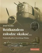 Rozkazałem załodze skakać... Pamiętnik pilota Naczelnego Wodza - Józef Tyszko