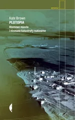 Plutopia. Atomowe miasta i nieznane katastrofy nuklearne - Kate Brown