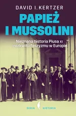 Papież i Mussolini. Nieznana historia Piusa XI i rozkwitu faszyzmu w Europie - David Kertzer
