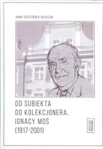 Od subiekta do kolekcjonera Ignacy Moś (1917-2001) - Anna Surzyńska-Błaszak