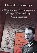 Henryk Trojańczyk - Wspomnienia Szefa Wywiadu Okręgu Warszawskiego Armii Krajowej - Henryk Trojańczyk