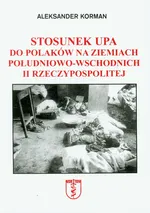 Stosunek UPA do Polaków na Ziemiach Południowo-Wschodnich - Aleksander Korman