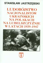 Ludobójstwo nacjonalistów ukraińskich na Polakach na Lubelszczyźnie w latach 1939-47 - Stanisław Jastrzębski