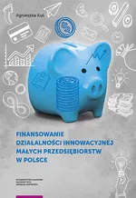 Finansowanie działalności innowacyjnej małych przedsiębiorstw w Polsce - Agnieszka Kuś
