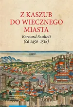 Z Kaszub do Wiecznego Miasta. Bernard Sculteti (ca 1450–1518) kurialista i przyjaciel Mikołaja Kopernika - Henryk Rietz