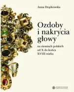 Ozdoby i nakrycia głowy na ziemiach polskich od X do końca XVIII wieku - Anna Drążkowska