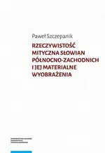 Rzeczywistość mityczna Słowian północno-zachodnich i jej materialne wyobrażenia - Paweł Szczepanik