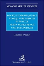 Decyzje zobowiązujące Komisji Europejskiej w świetle prawa konkurencji Unii Europejskiej - Marzena Radziun