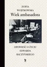 Wiek ambasadora. Opowieść o życiu Edwarda Raczyńskiego - Zofia Wojtkowska