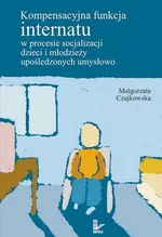 Kompensacyjna funkcja internatu w procesie socjalizacji dzieci i młodzieży upośledzonych umysłowo - Małgorzata Czajkowska-Kisil