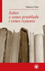 Szkice o sztuce przekładu i sztuce czytania - Tadeusz Pióro