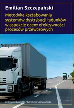 Metodyka kształtowania systemów dystrybucji ładunków w aspekcie oceny efektywności procesów przewozowych - Emilian Szczepański