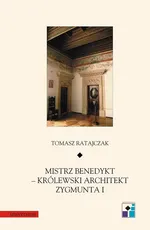 Mistrz Benedykt królewski architekt Zygmunta I - Tomasz Ratajczak