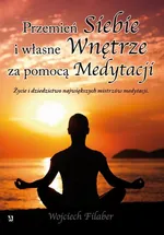 Przemień siebie i własne wnętrze za pomocą medytacji. Życie i dziedzictwo największych mistrzów medytacji - Wojciech Filaber