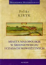 Miasta małopolskie w średniowieczu i czasach nowozytnych - Feliks Kiryk