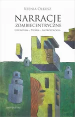 Narracje zombiecentryczne Literatura - Teoria - Antropologia - Ksenia Olkusz