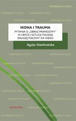Ikona i trauma Pytania o obraz prawdziwy w liryce i sztuce polskiej drugiej połowy XX wieku - Agata Stankowska