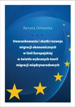 Uwarunkowania i skutki rozwoju migracji ekonomicznych w Unii Europejskiej w świetle wybranych teorii migracji międzynarodowych - Renata Orłowska
