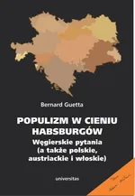 Populizm w cieniu Habsburgów. Węgierskie pytania (a także polskie, austriackie i włoskie) - Bernard Guetta