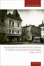 Polski rynek wydawniczy Lwowa w dobie autonomii galicyjskiej (1867-1914) - Maria Konopka