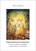 Zapośredniczona tożsamość. Tematy środkowoeuropejskie a polska literatura współczesna - Marcin Całbecki