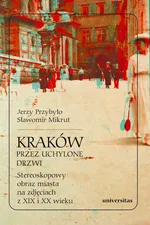 Kraków przez uchylone drzwi Stereoskopowy obraz miasta na zdjęciach z XIX i XX wieku - Jerzy Przybyło
