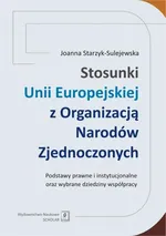 Stosunki Unii Europejskiej Z Organizacją Narodów Zjednoczonych. Podstawy prawne i instytucjonalne oraz wybrane dziedziny współpracy - Joanna Starzyk-Sulejewska